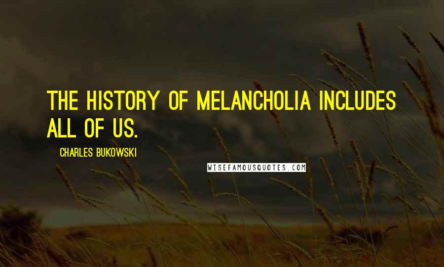 Charles Bukowski Quotes: The history of melancholia includes all of us.