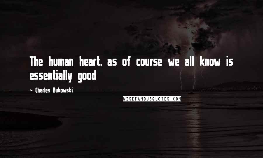 Charles Bukowski Quotes: The human heart, as of course we all know is essentially good