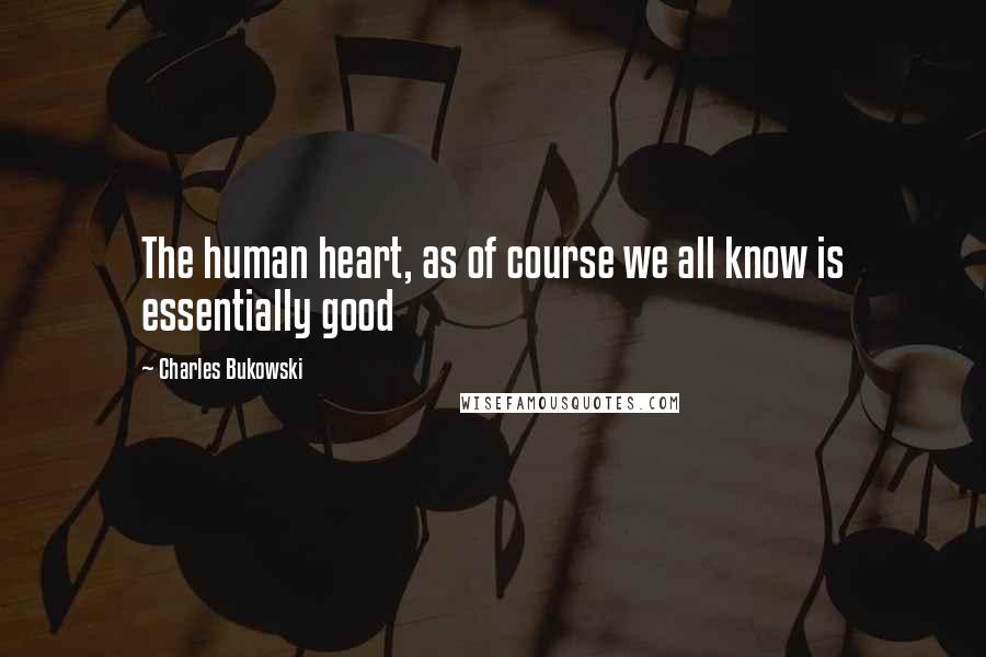 Charles Bukowski Quotes: The human heart, as of course we all know is essentially good