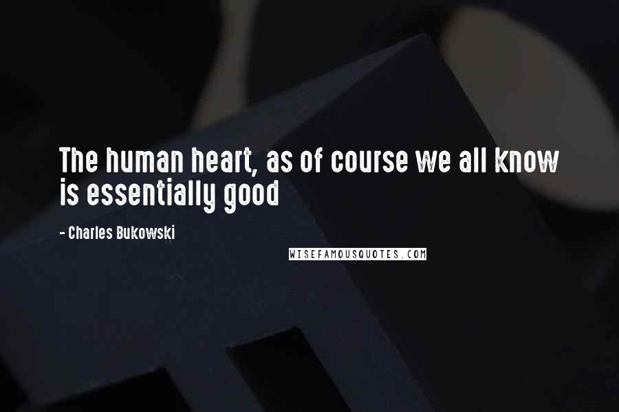Charles Bukowski Quotes: The human heart, as of course we all know is essentially good