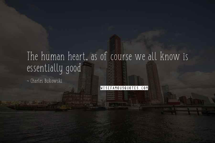 Charles Bukowski Quotes: The human heart, as of course we all know is essentially good