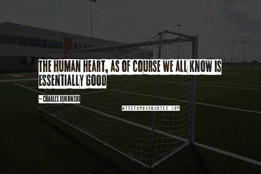 Charles Bukowski Quotes: The human heart, as of course we all know is essentially good