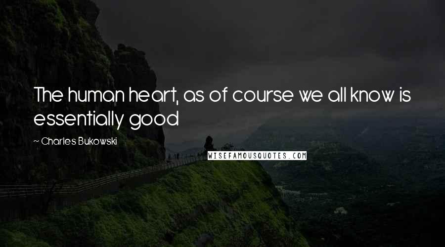 Charles Bukowski Quotes: The human heart, as of course we all know is essentially good