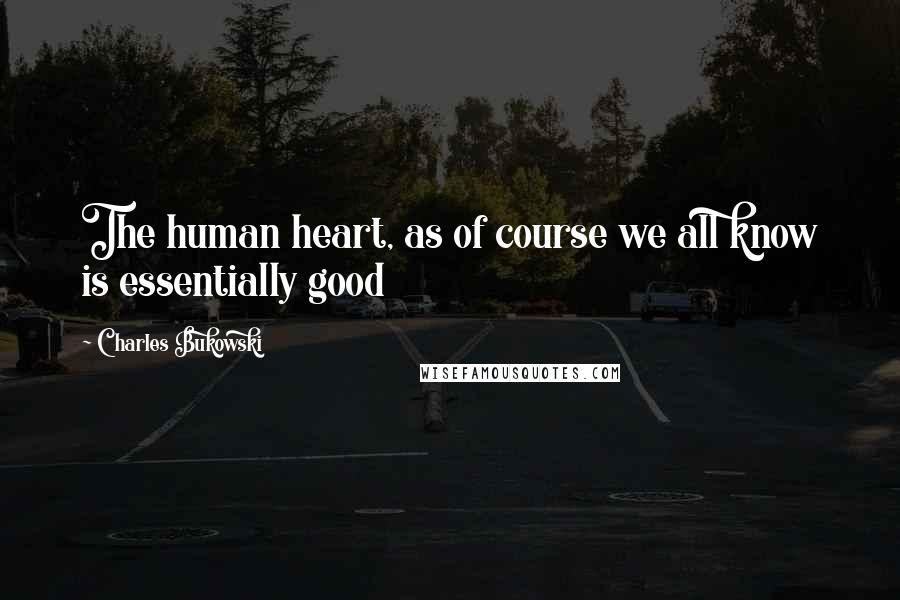 Charles Bukowski Quotes: The human heart, as of course we all know is essentially good