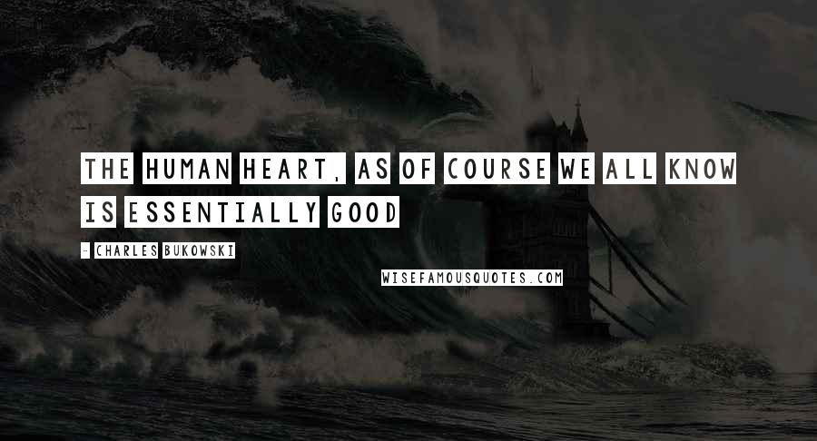 Charles Bukowski Quotes: The human heart, as of course we all know is essentially good