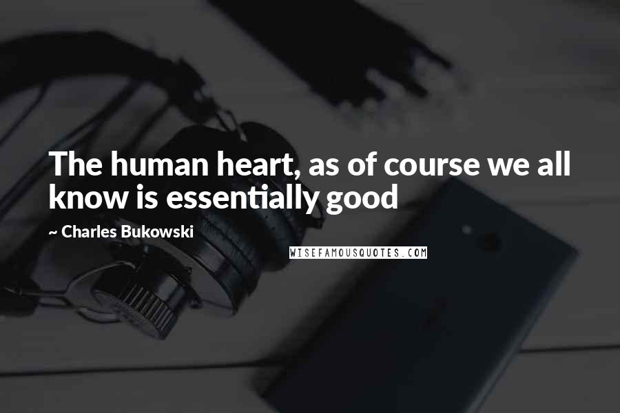 Charles Bukowski Quotes: The human heart, as of course we all know is essentially good