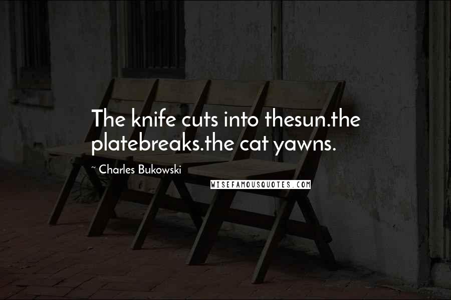Charles Bukowski Quotes: The knife cuts into thesun.the platebreaks.the cat yawns.