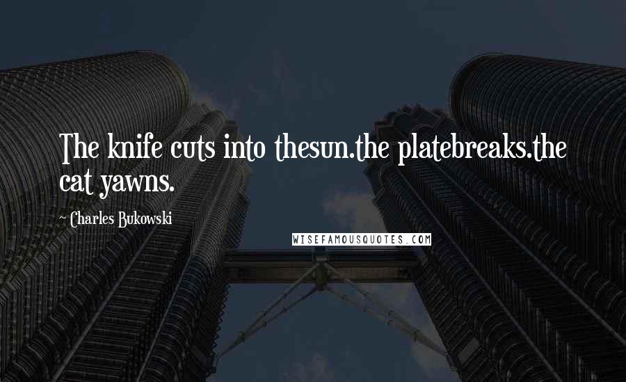 Charles Bukowski Quotes: The knife cuts into thesun.the platebreaks.the cat yawns.