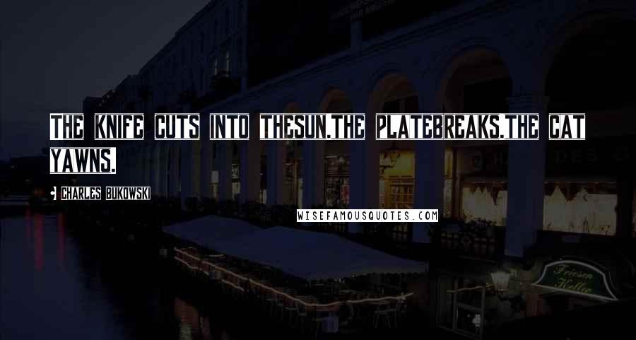 Charles Bukowski Quotes: The knife cuts into thesun.the platebreaks.the cat yawns.