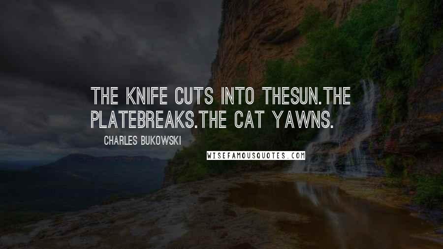 Charles Bukowski Quotes: The knife cuts into thesun.the platebreaks.the cat yawns.