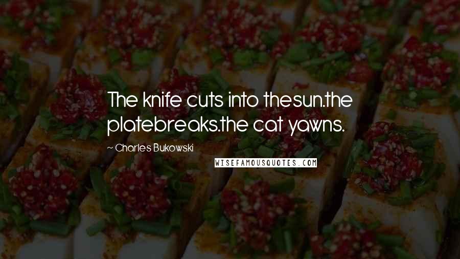 Charles Bukowski Quotes: The knife cuts into thesun.the platebreaks.the cat yawns.