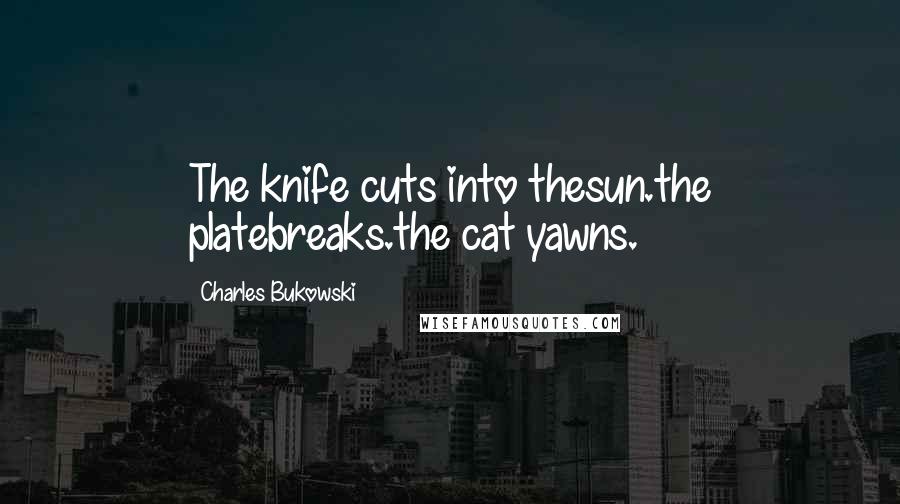 Charles Bukowski Quotes: The knife cuts into thesun.the platebreaks.the cat yawns.