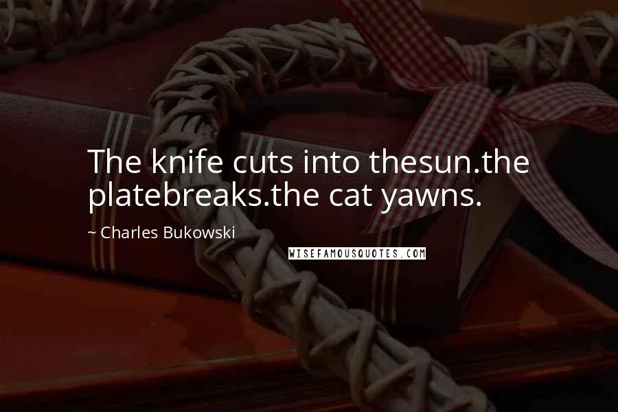 Charles Bukowski Quotes: The knife cuts into thesun.the platebreaks.the cat yawns.