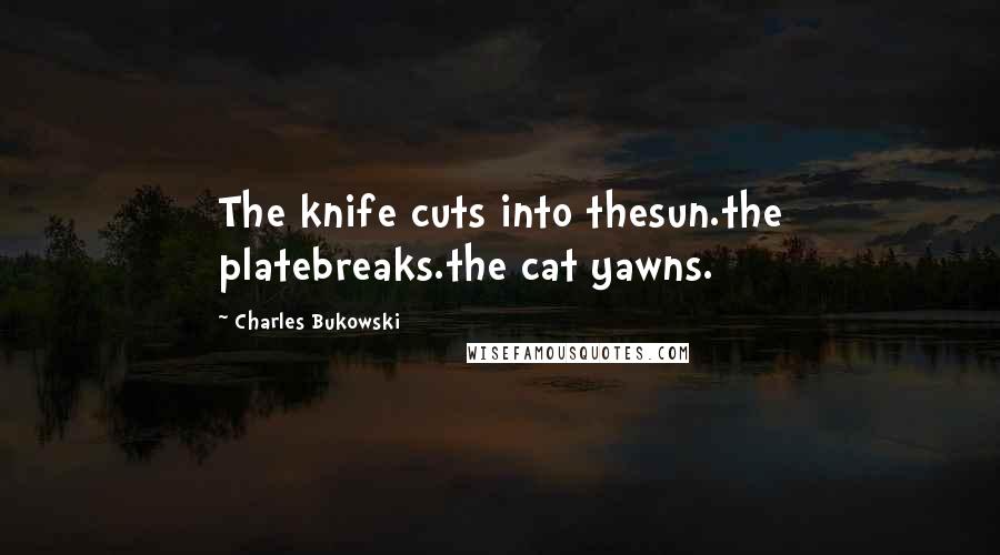 Charles Bukowski Quotes: The knife cuts into thesun.the platebreaks.the cat yawns.