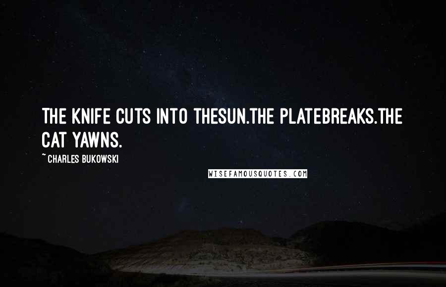 Charles Bukowski Quotes: The knife cuts into thesun.the platebreaks.the cat yawns.