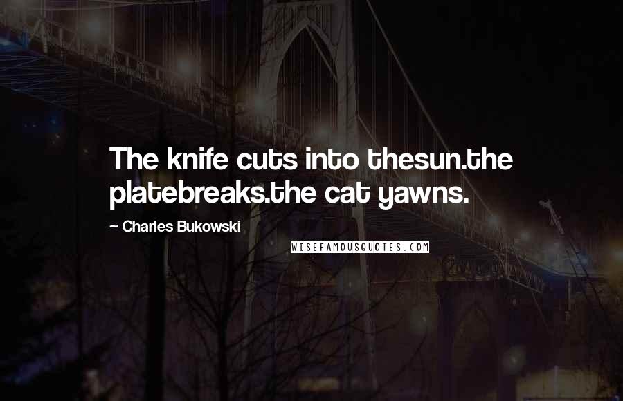 Charles Bukowski Quotes: The knife cuts into thesun.the platebreaks.the cat yawns.