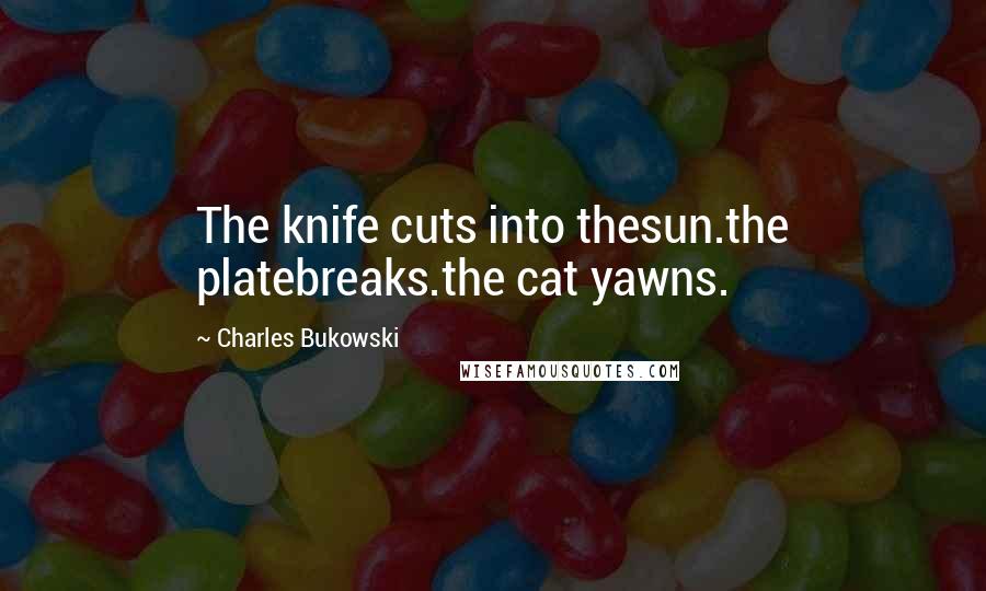 Charles Bukowski Quotes: The knife cuts into thesun.the platebreaks.the cat yawns.