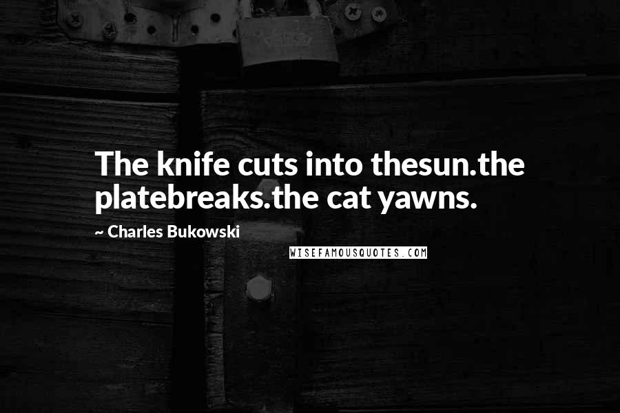 Charles Bukowski Quotes: The knife cuts into thesun.the platebreaks.the cat yawns.