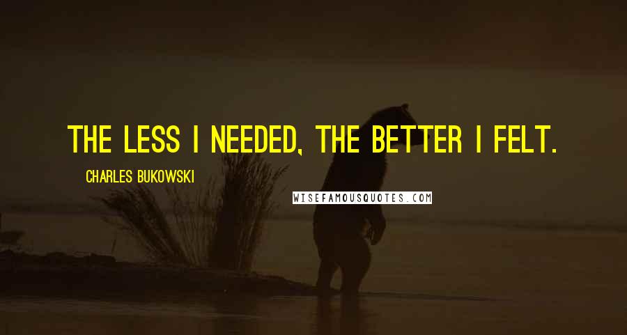 Charles Bukowski Quotes: The less I needed, the better I felt.