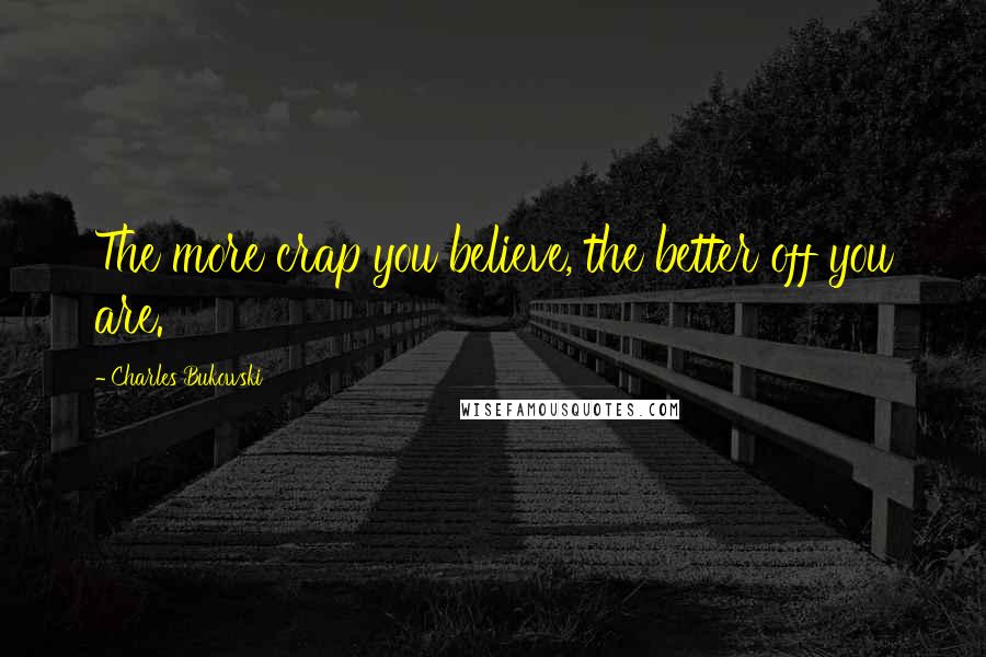 Charles Bukowski Quotes: The more crap you believe, the better off you are.