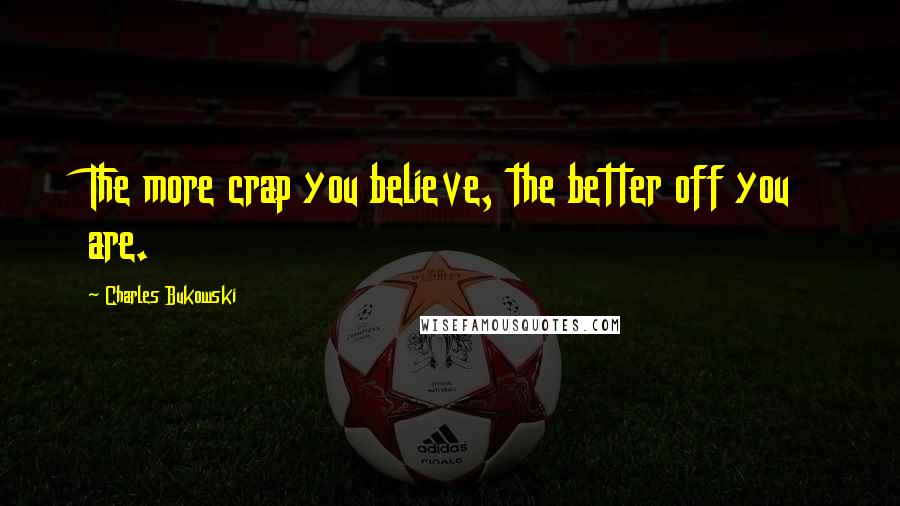 Charles Bukowski Quotes: The more crap you believe, the better off you are.