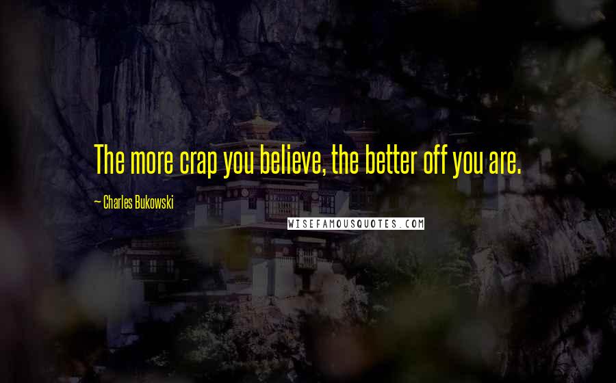 Charles Bukowski Quotes: The more crap you believe, the better off you are.