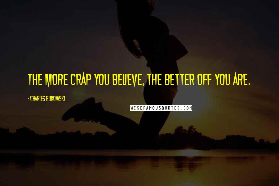 Charles Bukowski Quotes: The more crap you believe, the better off you are.