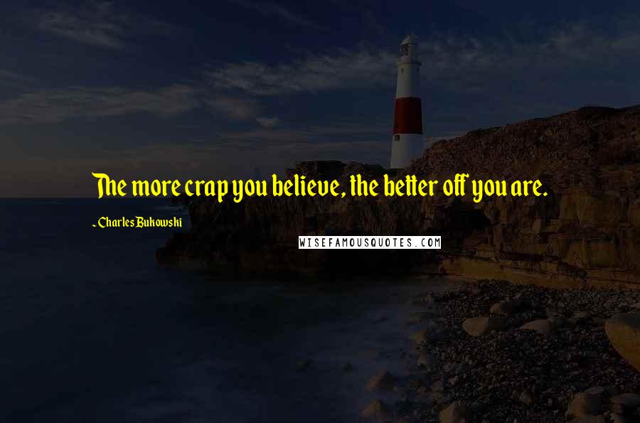 Charles Bukowski Quotes: The more crap you believe, the better off you are.