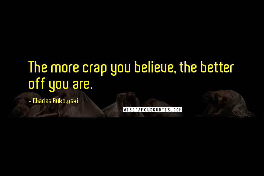 Charles Bukowski Quotes: The more crap you believe, the better off you are.