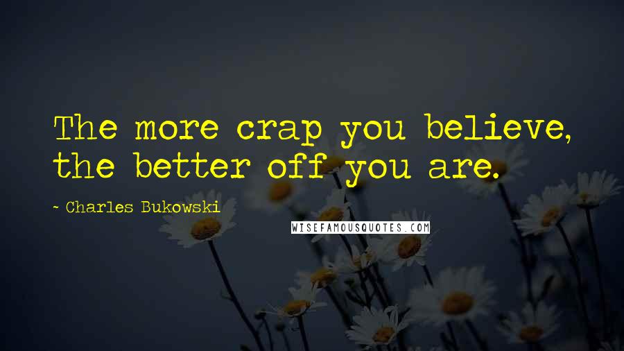 Charles Bukowski Quotes: The more crap you believe, the better off you are.