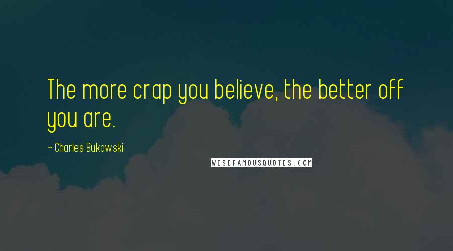 Charles Bukowski Quotes: The more crap you believe, the better off you are.