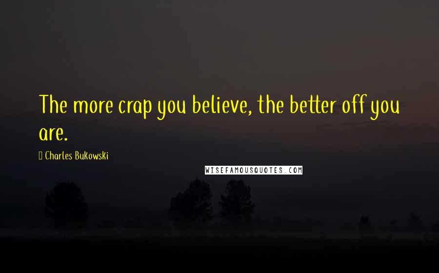 Charles Bukowski Quotes: The more crap you believe, the better off you are.