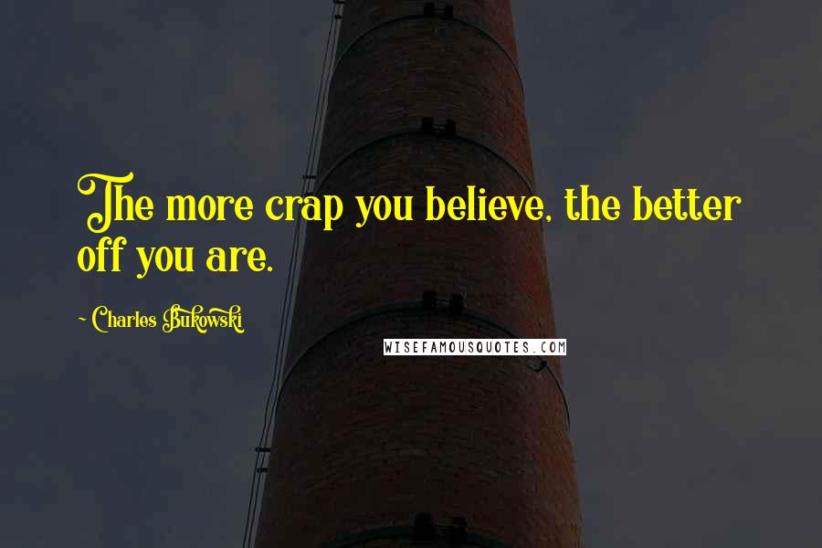 Charles Bukowski Quotes: The more crap you believe, the better off you are.