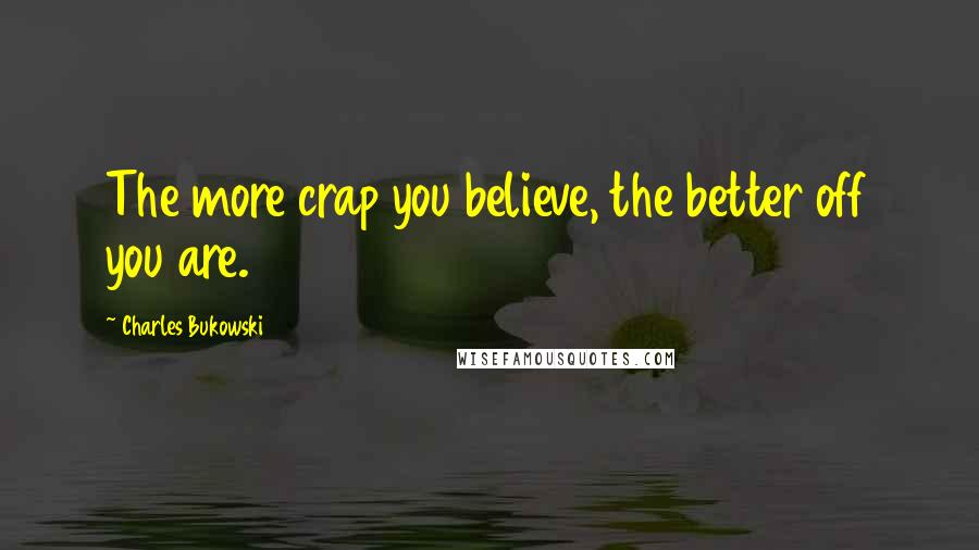 Charles Bukowski Quotes: The more crap you believe, the better off you are.