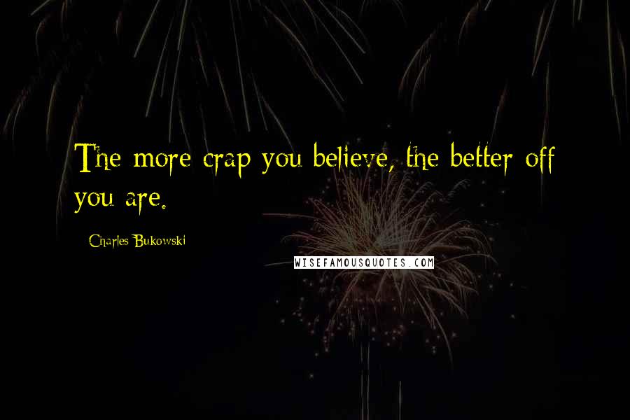 Charles Bukowski Quotes: The more crap you believe, the better off you are.