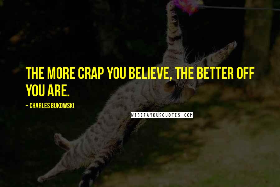 Charles Bukowski Quotes: The more crap you believe, the better off you are.