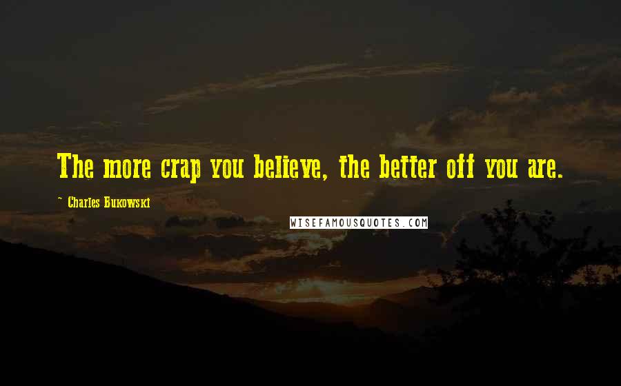 Charles Bukowski Quotes: The more crap you believe, the better off you are.