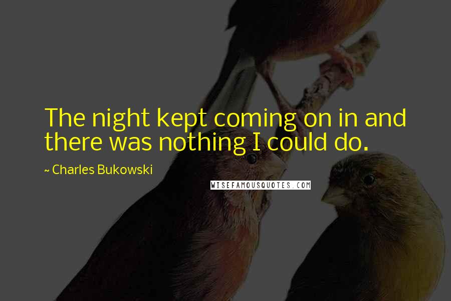 Charles Bukowski Quotes: The night kept coming on in and there was nothing I could do.