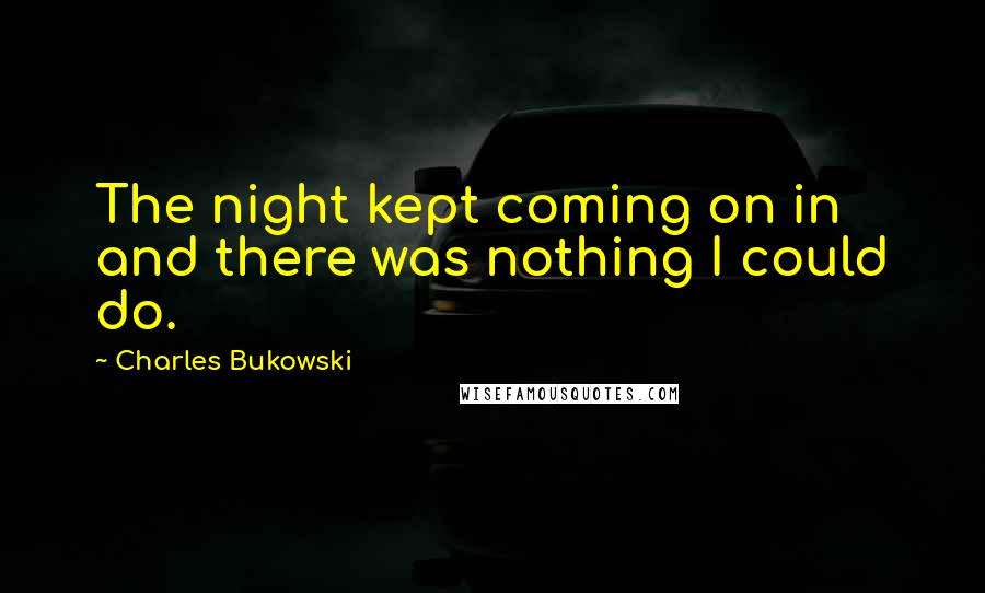 Charles Bukowski Quotes: The night kept coming on in and there was nothing I could do.