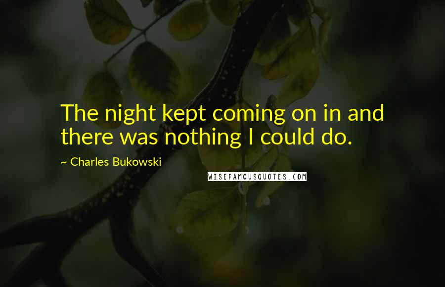 Charles Bukowski Quotes: The night kept coming on in and there was nothing I could do.