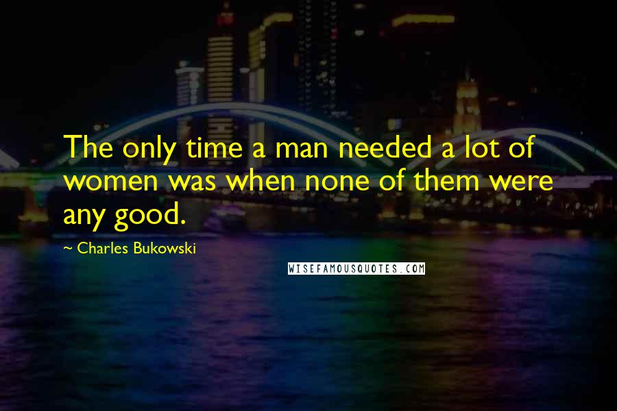 Charles Bukowski Quotes: The only time a man needed a lot of women was when none of them were any good.