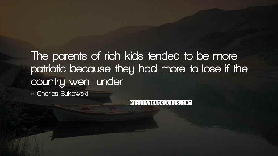 Charles Bukowski Quotes: The parents of rich kids tended to be more patriotic because they had more to lose if the country went under.