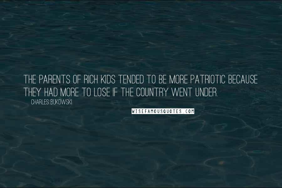 Charles Bukowski Quotes: The parents of rich kids tended to be more patriotic because they had more to lose if the country went under.