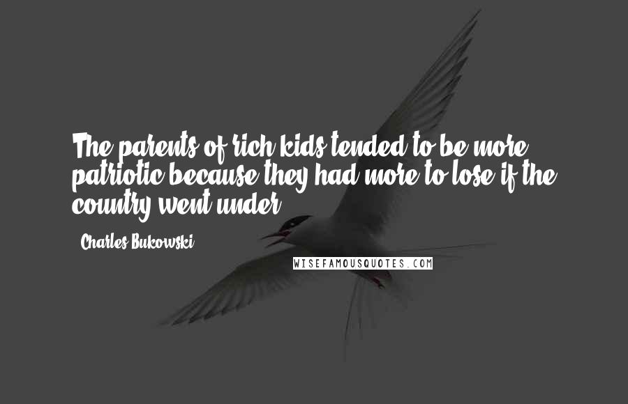 Charles Bukowski Quotes: The parents of rich kids tended to be more patriotic because they had more to lose if the country went under.