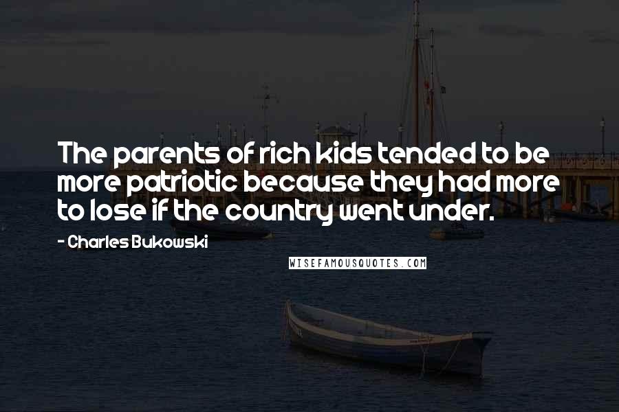 Charles Bukowski Quotes: The parents of rich kids tended to be more patriotic because they had more to lose if the country went under.