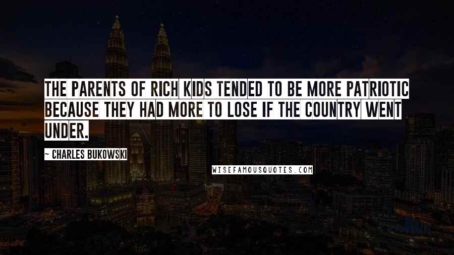 Charles Bukowski Quotes: The parents of rich kids tended to be more patriotic because they had more to lose if the country went under.