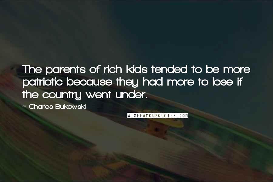 Charles Bukowski Quotes: The parents of rich kids tended to be more patriotic because they had more to lose if the country went under.