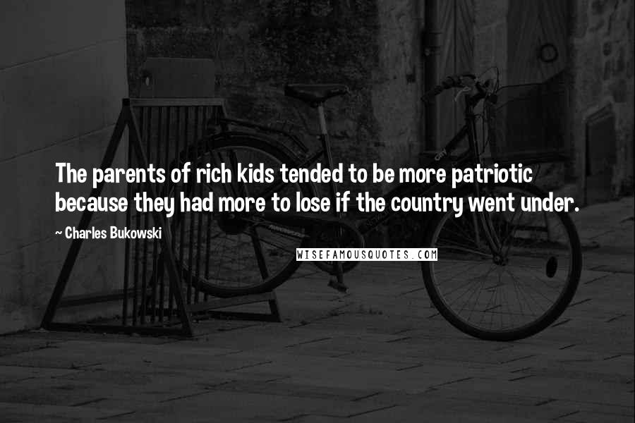 Charles Bukowski Quotes: The parents of rich kids tended to be more patriotic because they had more to lose if the country went under.