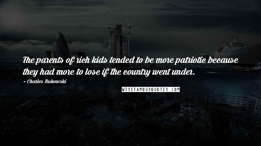 Charles Bukowski Quotes: The parents of rich kids tended to be more patriotic because they had more to lose if the country went under.