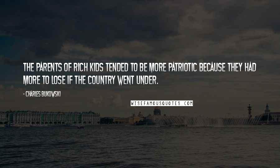 Charles Bukowski Quotes: The parents of rich kids tended to be more patriotic because they had more to lose if the country went under.